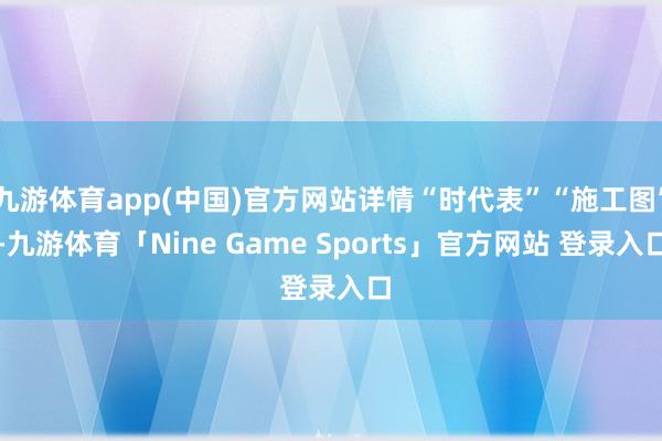 九游体育app(中国)官方网站详情“时代表”“施工图”-九游体育「Nine Game Sports」官方网站 登录入口