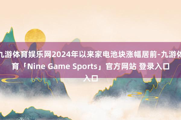 九游体育娱乐网2024年以来家电池块涨幅居前-九游体育「Nine Game Sports」官方网站 登录入口