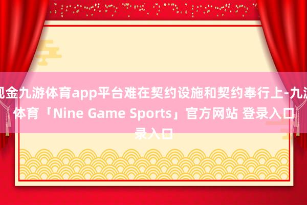 现金九游体育app平台难在契约设施和契约奉行上-九游体育「Nine Game Sports」官方网站 登录入口