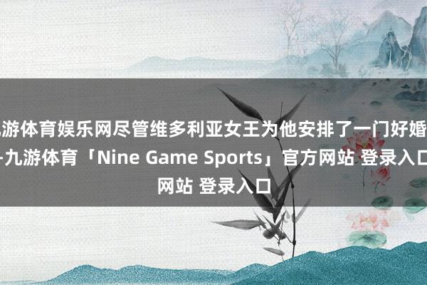 九游体育娱乐网尽管维多利亚女王为他安排了一门好婚事-九游体育「Nine Game Sports」官方网站 登录入口