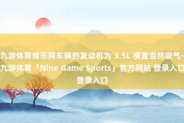 九游体育娱乐网车辆的发动机为 3.5L 横置当然吸气-九游体育「Nine Game Sports」官方网站 登录入口