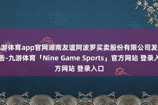九游体育app官网湖南友谊阿波罗买卖股份有限公司发布公告-九游体育「Nine Game Sports」官方网站 登录入口